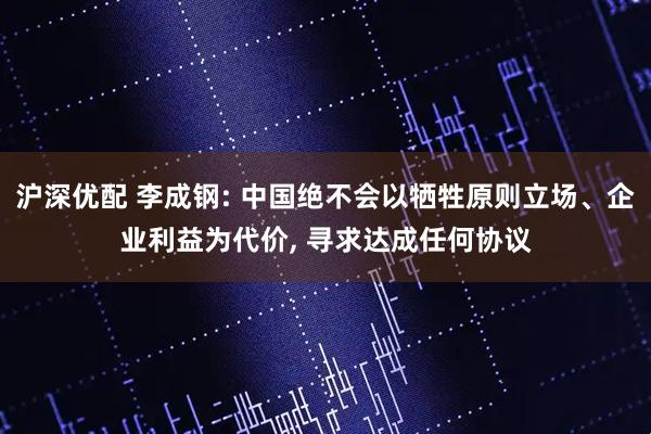 沪深优配 李成钢: 中国绝不会以牺牲原则立场、企业利益为代价, 寻求达成任何协议
