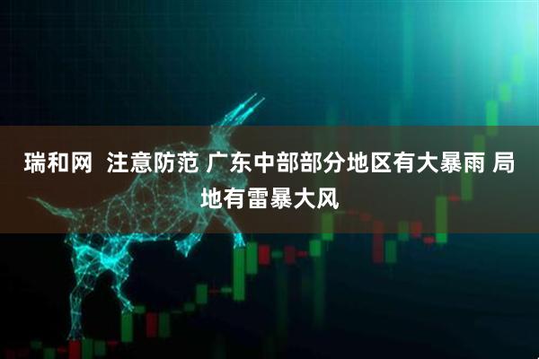 瑞和网  注意防范 广东中部部分地区有大暴雨 局地有雷暴大风