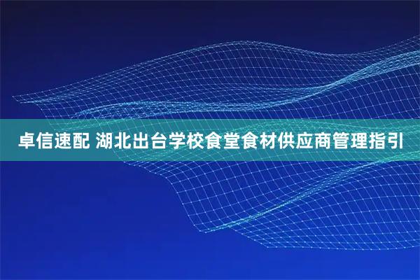 卓信速配 湖北出台学校食堂食材供应商管理指引