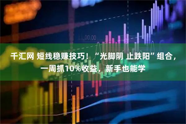 千汇网 短线稳赚技巧！“光脚阴 止跌阳”组合，一周抓10%收益，新手也能学
