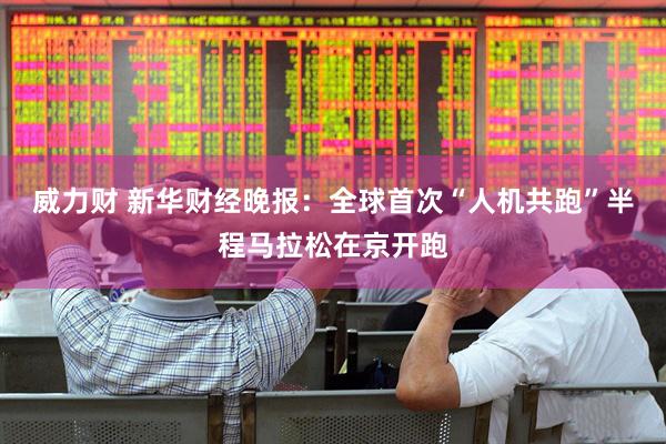 威力财 新华财经晚报：全球首次“人机共跑”半程马拉松在京开跑