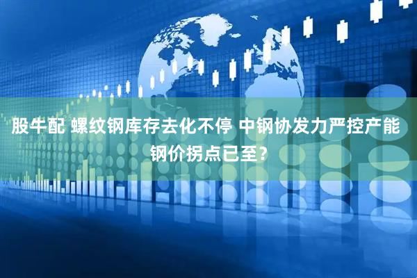 股牛配 螺纹钢库存去化不停 中钢协发力严控产能 钢价拐点已至？