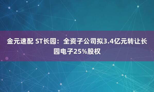 金元速配 ST长园：全资子公司拟3.4亿元转让长园电子25%股权