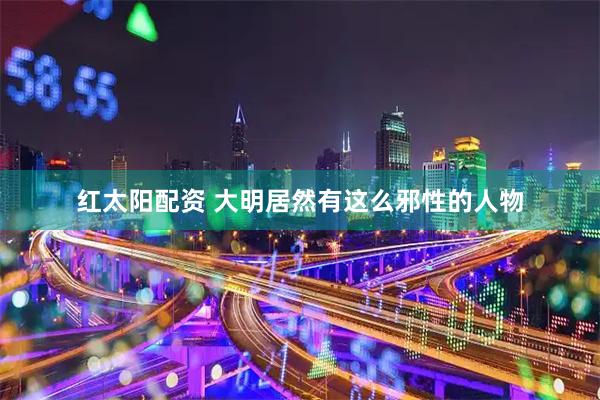 红太阳配资 大明居然有这么邪性的人物