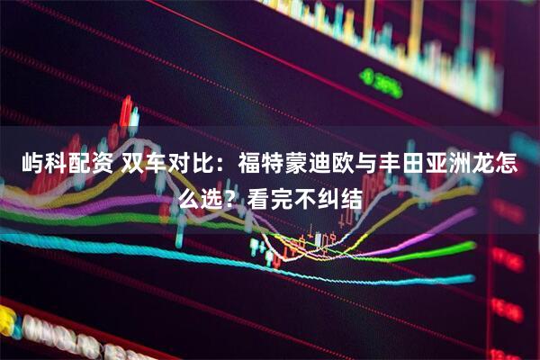 屿科配资 双车对比：福特蒙迪欧与丰田亚洲龙怎么选？看完不纠结