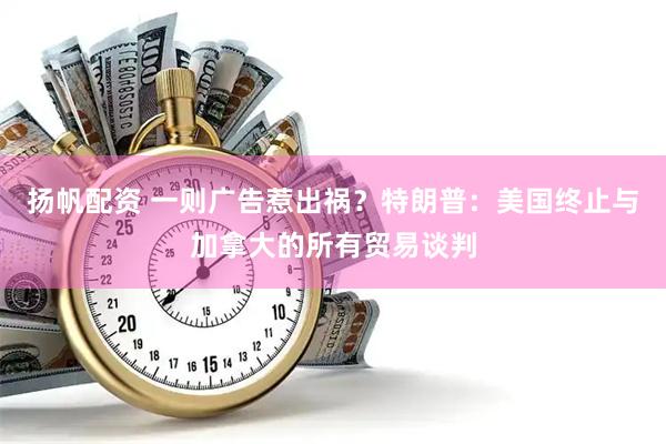 扬帆配资 一则广告惹出祸？特朗普：美国终止与加拿大的所有贸易谈判