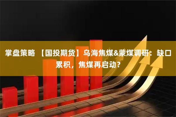 掌盘策略 【国投期货】乌海焦煤&蒙煤调研：缺口累积，焦煤再启动？