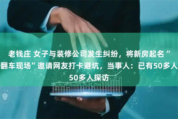 老钱庄 女子与装修公司发生纠纷，将新房起名“装修翻车现场”邀请网友打卡避坑，当事人：已有50多人探访