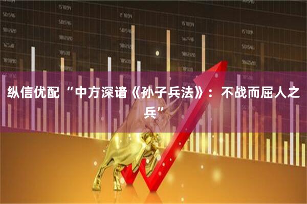 纵信优配 “中方深谙《孙子兵法》：不战而屈人之兵”