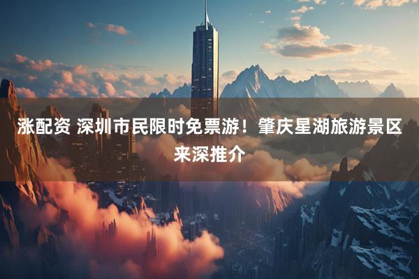 涨配资 深圳市民限时免票游！肇庆星湖旅游景区来深推介