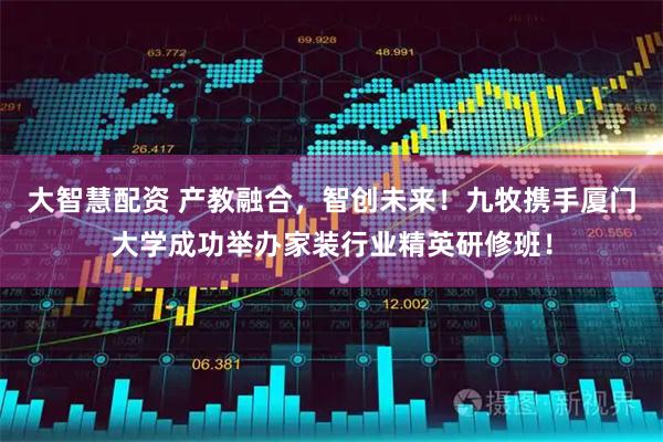 大智慧配资 产教融合，智创未来！九牧携手厦门大学成功举办家装行业精英研修班！