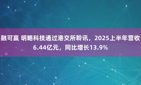 融可赢 明略科技通过港交所聆讯，2025上半年营收6.44亿元，同比增长13.9%