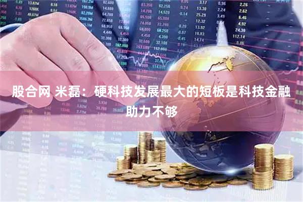 股合网 米磊：硬科技发展最大的短板是科技金融助力不够