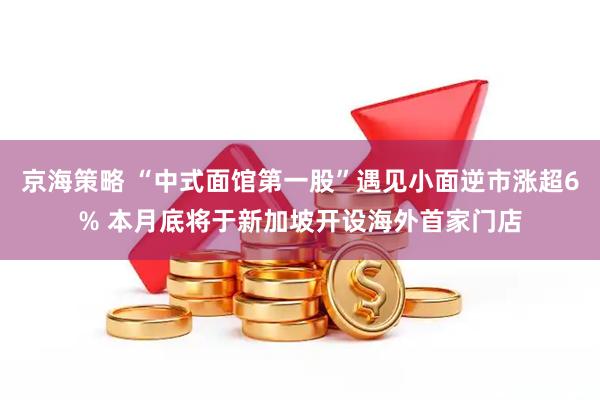 京海策略 “中式面馆第一股”遇见小面逆市涨超6% 本月底将于新加坡开设海外首家门店