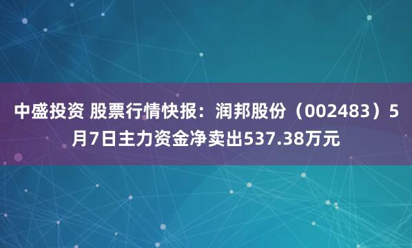 中盛投资 股票行情快报：润邦股份（002483）5月7日主力资金净卖出537.38万元