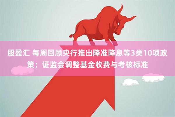 股盈汇 每周回顾央行推出降准降息等3类10项政策；证监会调整基金收费与考核标准
