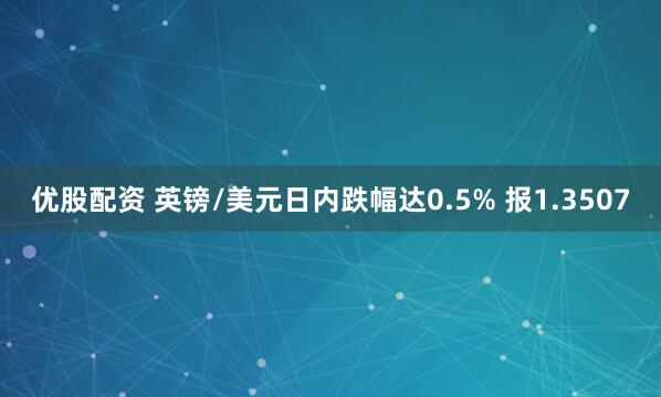 优股配资 英镑/美元日内跌幅达0.5% 报1.3507