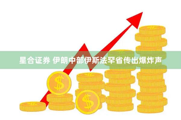 星合证券 伊朗中部伊斯法罕省传出爆炸声