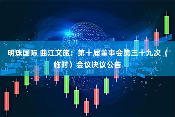 明珠国际 曲江文旅：第十届董事会第三十九次（临时）会议决议公告