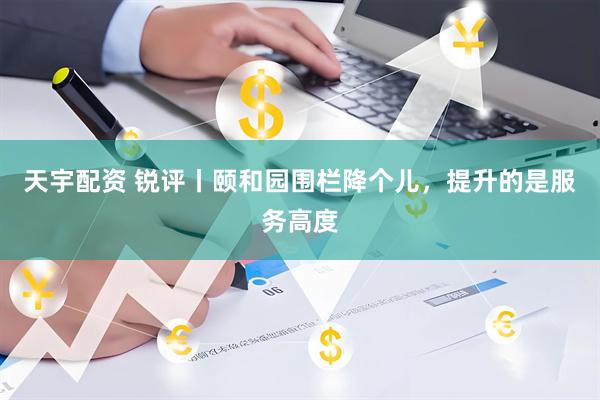 天宇配资 锐评丨颐和园围栏降个儿，提升的是服务高度