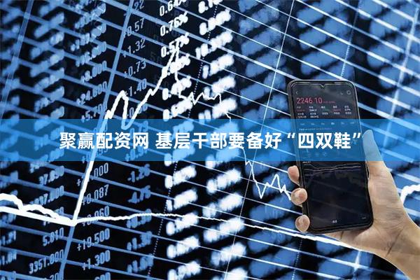 聚赢配资网 基层干部要备好“四双鞋”