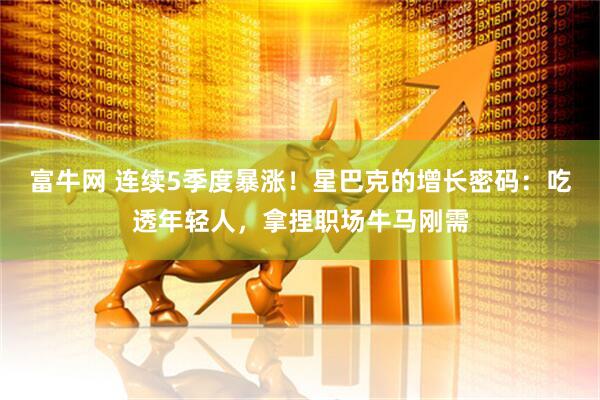 富牛网 连续5季度暴涨！星巴克的增长密码：吃透年轻人，拿捏职场牛马刚需