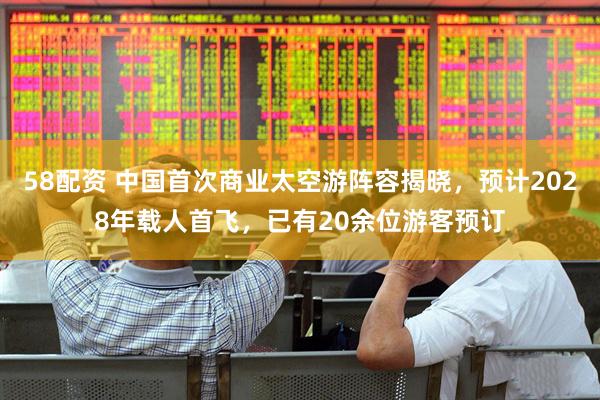 58配资 中国首次商业太空游阵容揭晓，预计2028年载人首飞，已有20余位游客预订