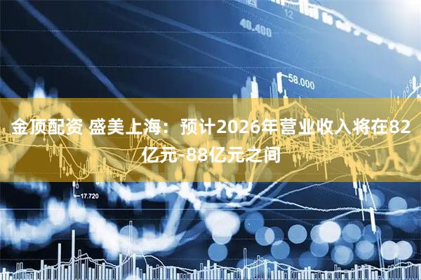 金顶配资 盛美上海：预计2026年营业收入将在82亿元-88亿元之间