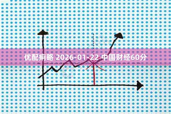 优配痢略 2026-01-22 中国财经60分