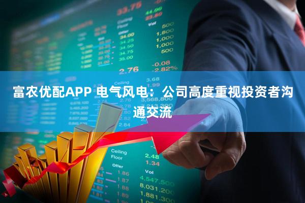 富农优配APP 电气风电：公司高度重视投资者沟通交流