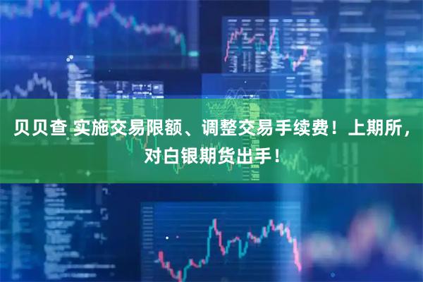 贝贝查 实施交易限额、调整交易手续费！上期所，对白银期货出手！