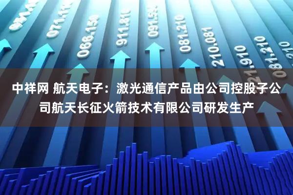 中祥网 航天电子：激光通信产品由公司控股子公司航天长征火箭技术有限公司研发生产