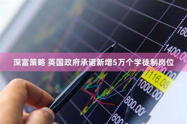 深富策略 英国政府承诺新增5万个学徒制岗位