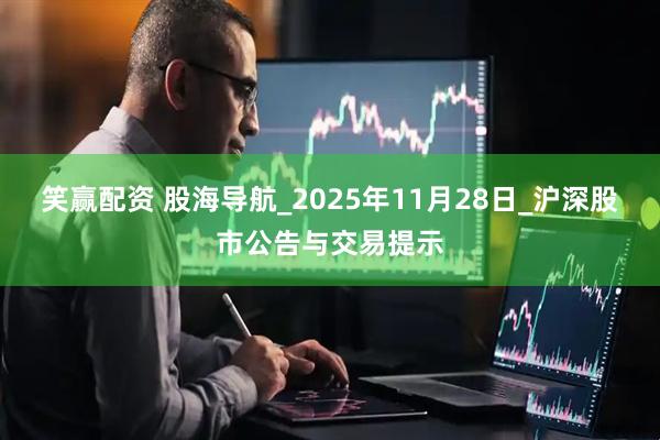 笑赢配资 股海导航_2025年11月28日_沪深股市公告与交易提示