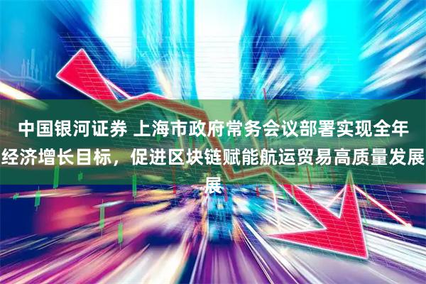 中国银河证券 上海市政府常务会议部署实现全年经济增长目标，促进区块链赋能航运贸易高质量发展