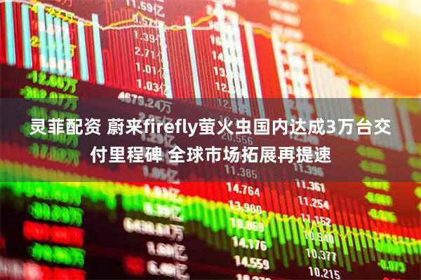 灵菲配资 蔚来firefly萤火虫国内达成3万台交付里程碑 全球市场拓展再提速
