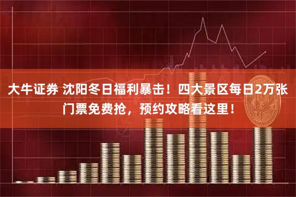 大牛证券 沈阳冬日福利暴击！四大景区每日2万张门票免费抢，预约攻略看这里！