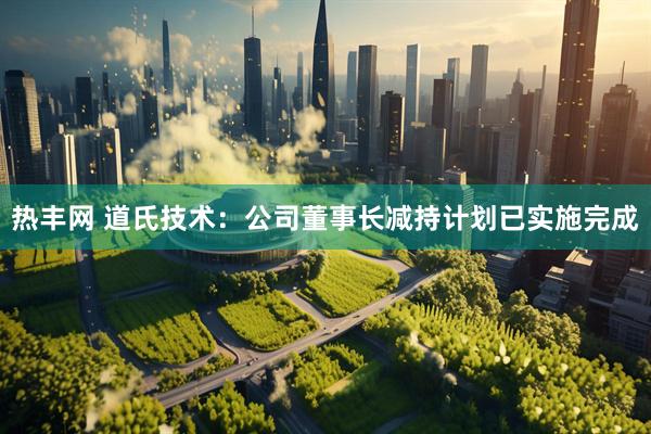 热丰网 道氏技术：公司董事长减持计划已实施完成