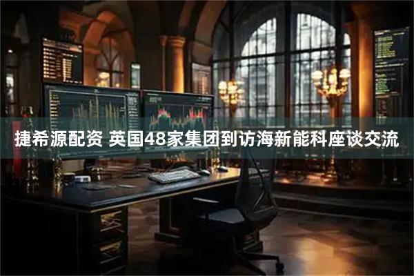 捷希源配资 英国48家集团到访海新能科座谈交流