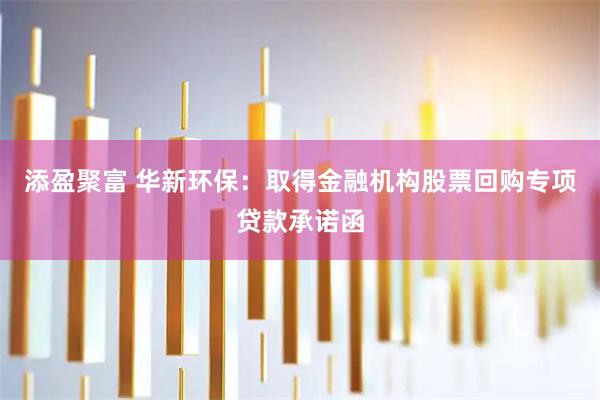 添盈聚富 华新环保：取得金融机构股票回购专项贷款承诺函