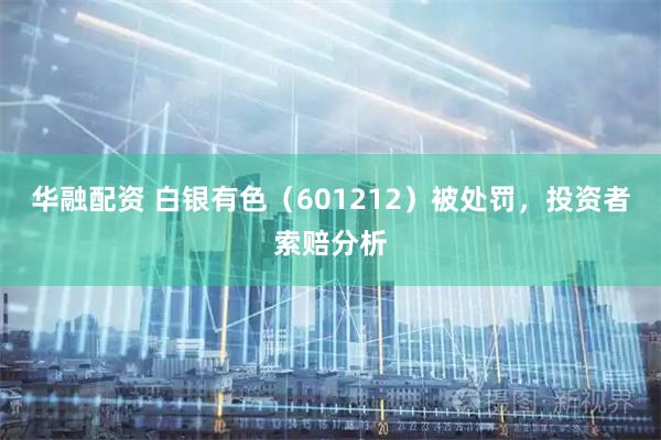 华融配资 白银有色（601212）被处罚，投资者索赔分析