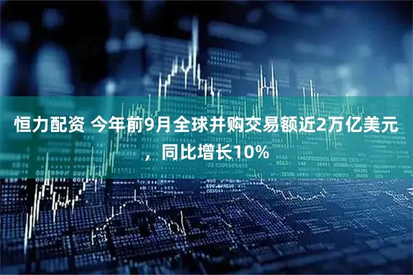 恒力配资 今年前9月全球并购交易额近2万亿美元，同比增长10%