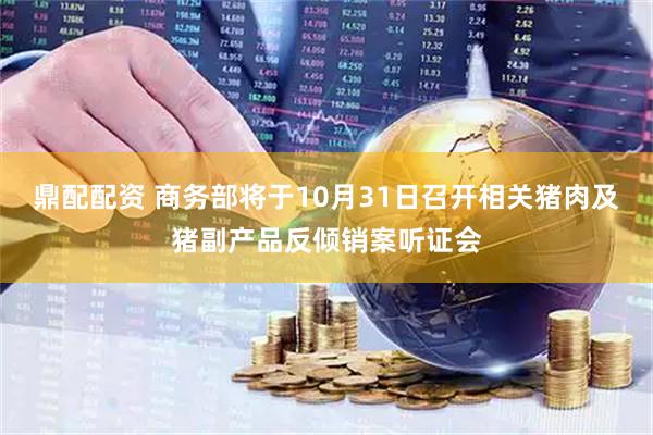 鼎配配资 商务部将于10月31日召开相关猪肉及猪副产品反倾销案听证会