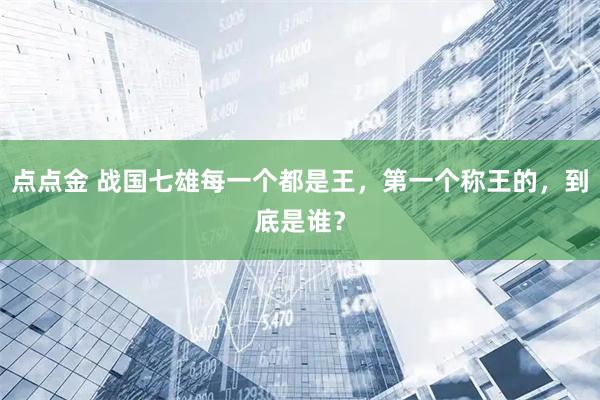 点点金 战国七雄每一个都是王，第一个称王的，到底是谁？