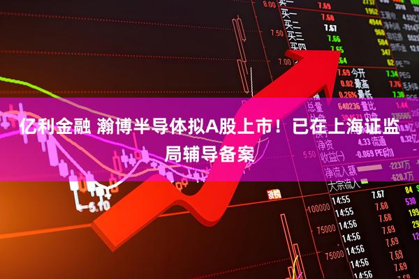 亿利金融 瀚博半导体拟A股上市！已在上海证监局辅导备案