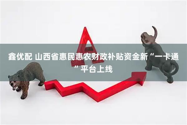 鑫优配 山西省惠民惠农财政补贴资金新“一卡通”平台上线