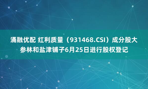 涌融优配 红利质量（931468.CSI）成分股大参林和盐津铺子6月25日进行股权登记