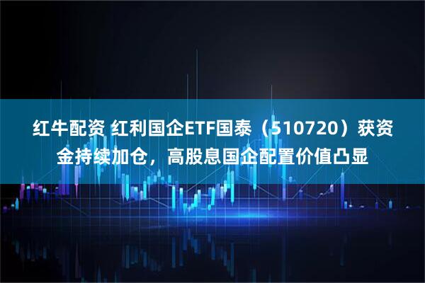 红牛配资 红利国企ETF国泰（510720）获资金持续加仓，高股息国企配置价值凸显