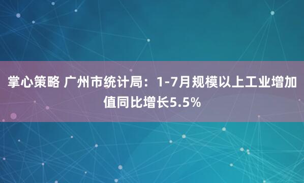 掌心策略 广州市统计局：1-7月规模以上工业增加值同比增长5.5%
