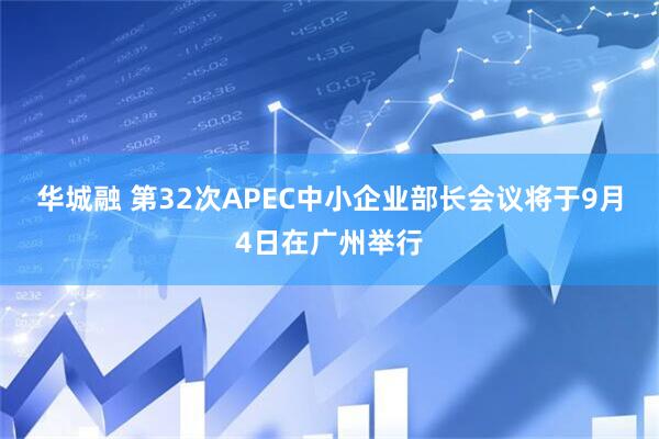 华城融 第32次APEC中小企业部长会议将于9月4日在广州举行